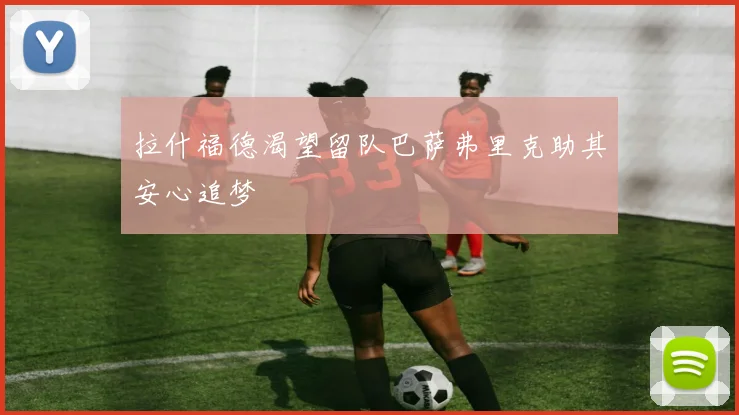 拉什福德渴望留队巴萨弗里克助其安心追梦
