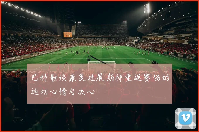 巴特勒谈康复进展期待重返赛场的迫切心情与决心