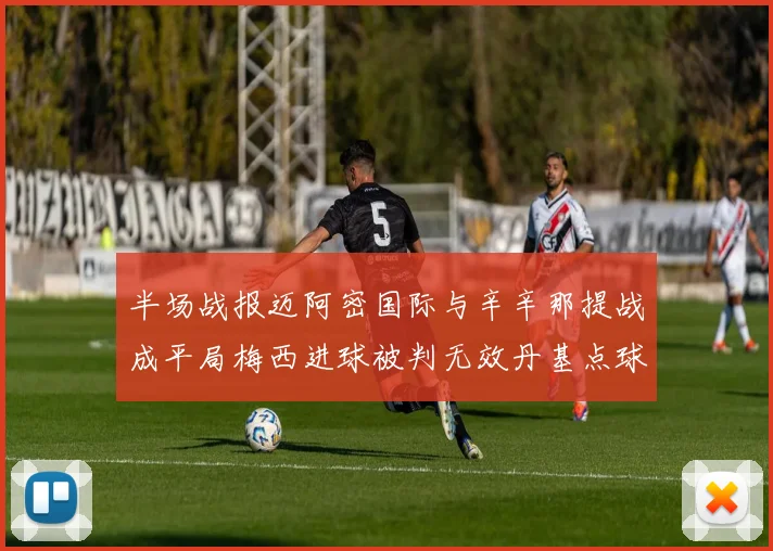 半场战报迈阿密国际与辛辛那提战成平局梅西进球被判无效丹基点球扳平比分