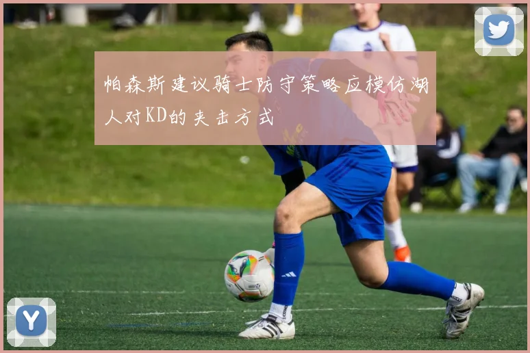 帕森斯建议骑士防守策略应模仿湖人对KD的夹击方式