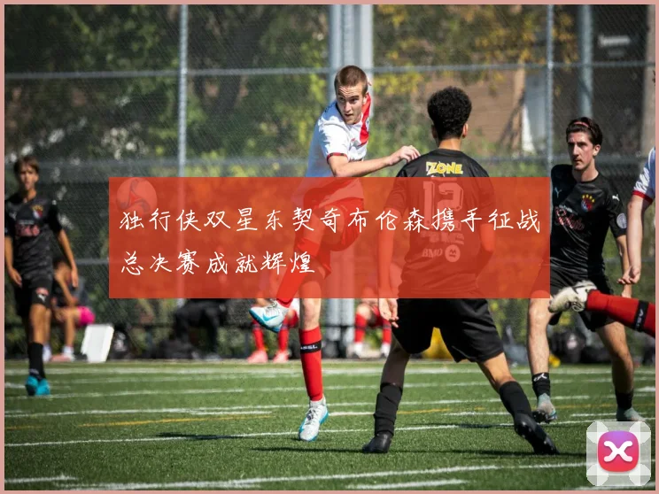 独行侠双星东契奇布伦森携手征战总决赛成就辉煌
