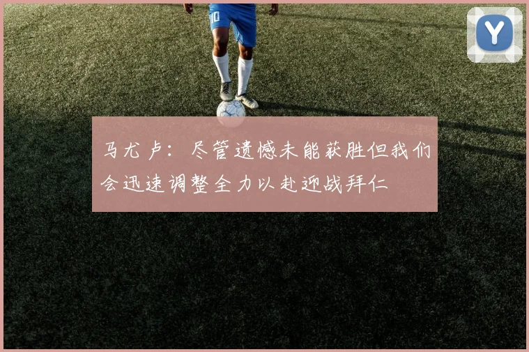 马尤卢：尽管遗憾未能获胜但我们会迅速调整全力以赴迎战拜仁