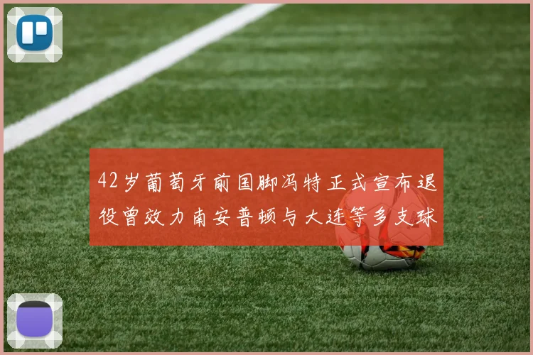 42岁葡萄牙前国脚冯特正式宣布退役曾效力南安普顿与大连等多支球队