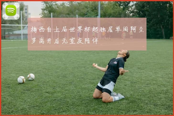 梅西自上届世界杯起独居单间阿圭罗离开后无室友陪伴