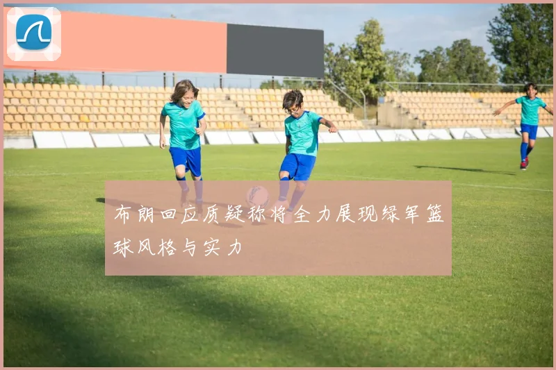 布朗回应质疑称将全力展现绿军篮球风格与实力
