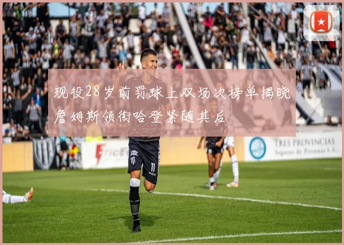 现役28岁前罚球上双场次榜单揭晓詹姆斯领衔哈登紧随其后