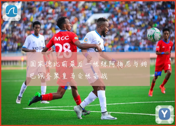 国家德比前最后一练琼阿梅尼与姆巴佩齐聚皇马合练备战