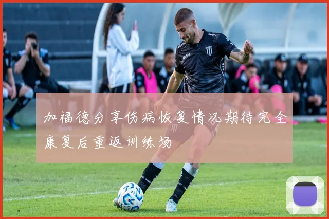 加福德分享伤病恢复情况期待完全康复后重返训练场
