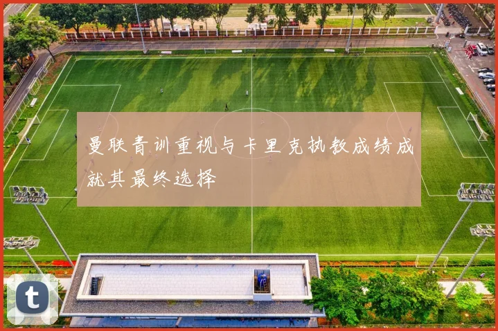 曼联青训重视与卡里克执教成绩成就其最终选择