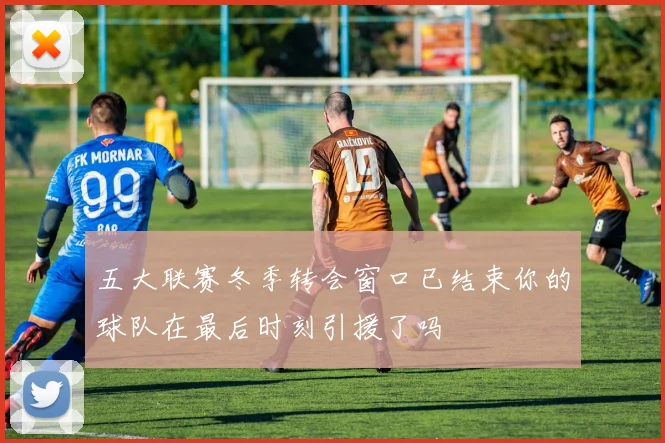 五大联赛冬季转会窗口已结束你的球队在最后时刻引援了吗