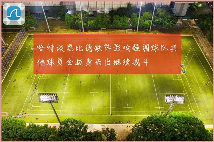 哈特谈恩比德缺阵影响强调球队其他球员会挺身而出继续战斗