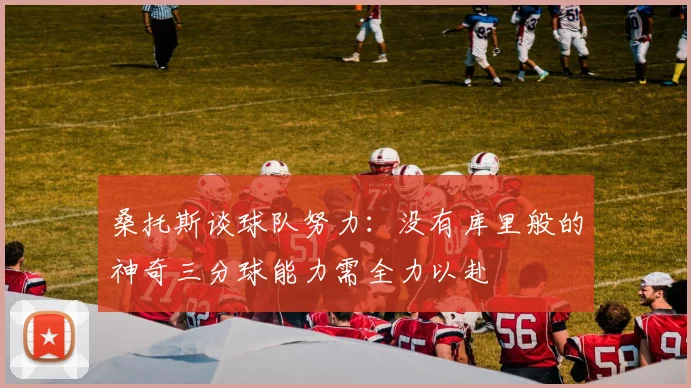 桑托斯谈球队努力：没有库里般的神奇三分球能力需全力以赴