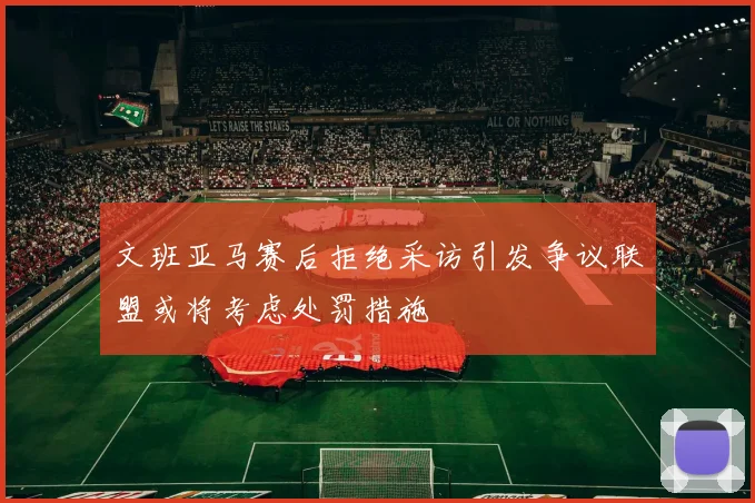 文班亚马赛后拒绝采访引发争议联盟或将考虑处罚措施