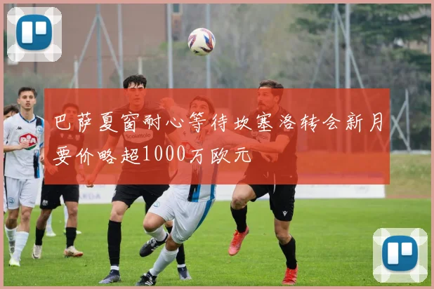 巴萨夏窗耐心等待坎塞洛转会新月要价略超1000万欧元