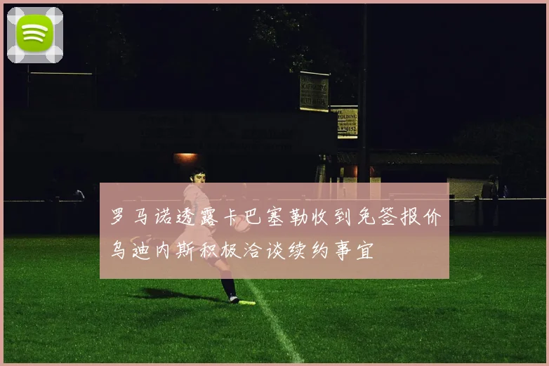 罗马诺透露卡巴塞勒收到免签报价乌迪内斯积极洽谈续约事宜