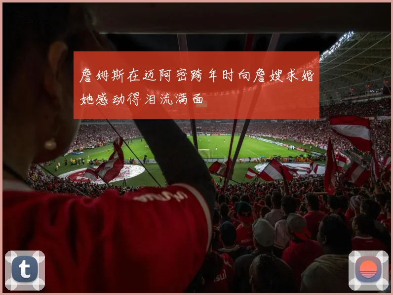 詹姆斯在迈阿密跨年时向詹嫂求婚她感动得泪流满面