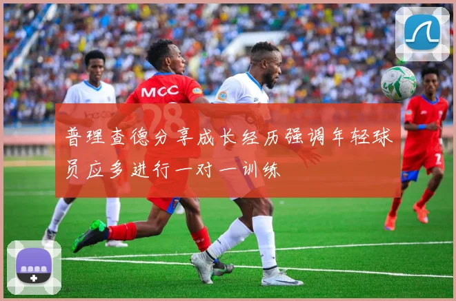 普理查德分享成长经历强调年轻球员应多进行一对一训练