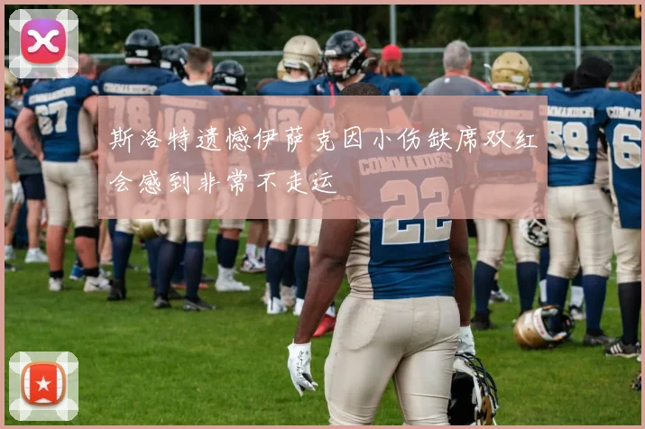 斯洛特遗憾伊萨克因小伤缺席双红会感到非常不走运