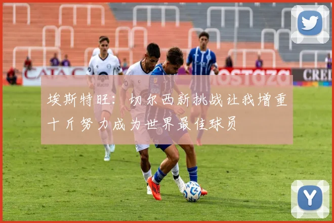 埃斯特旺：切尔西新挑战让我增重十斤努力成为世界最佳球员