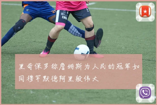 里奇保罗称詹姆斯为人民的冠军如同穆罕默德阿里般伟大