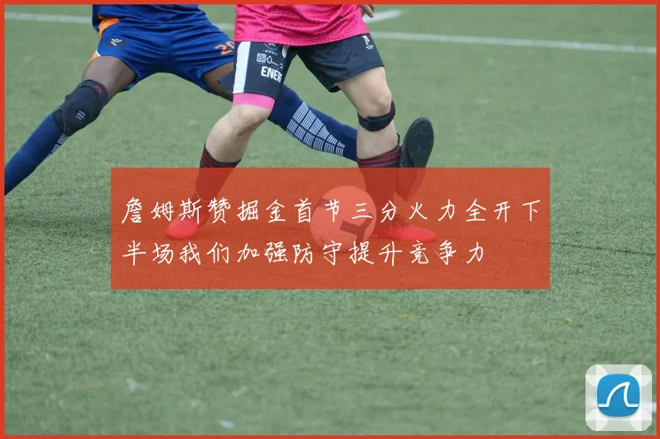 詹姆斯赞掘金首节三分火力全开下半场我们加强防守提升竞争力
