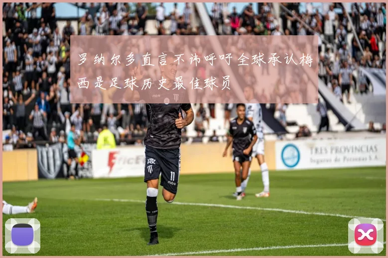 罗纳尔多直言不讳呼吁全球承认梅西是足球历史最佳球员