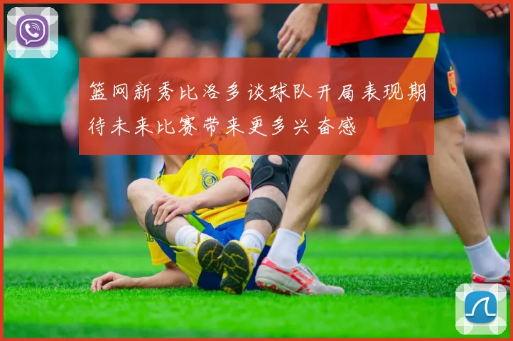 篮网新秀比洛多谈球队开局表现期待未来比赛带来更多兴奋感