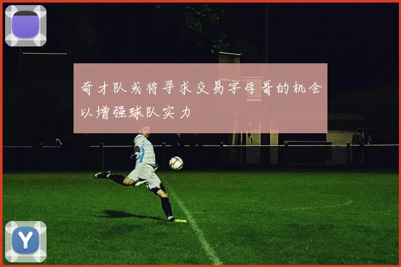 奇才队或将寻求交易字母哥的机会以增强球队实力
