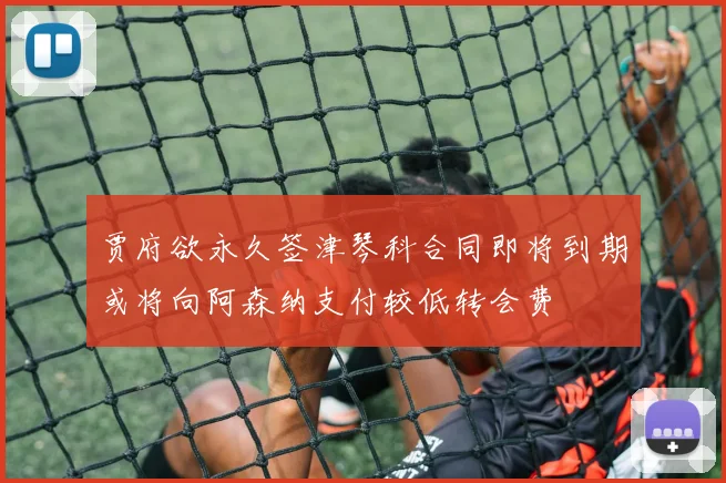 贾府欲永久签津琴科合同即将到期或将向阿森纳支付较低转会费