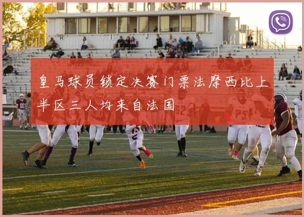 皇马球员锁定决赛门票法摩西比上半区三人均来自法国