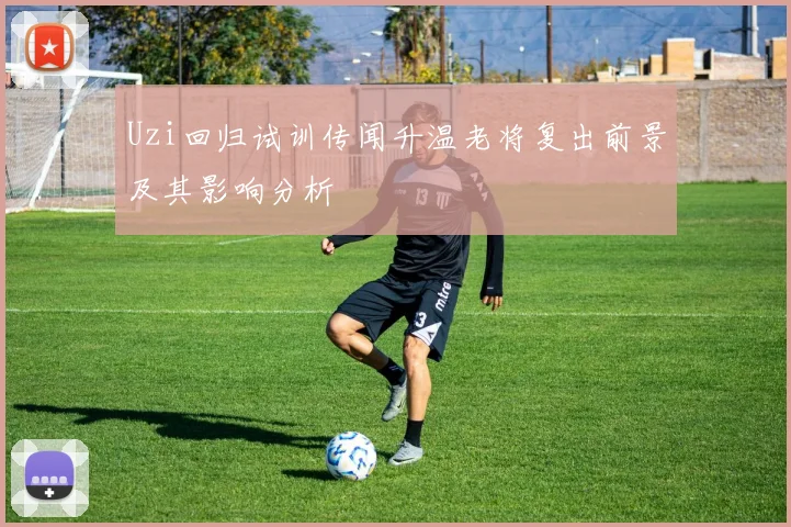 Uzi回归试训传闻升温老将复出前景及其影响分析